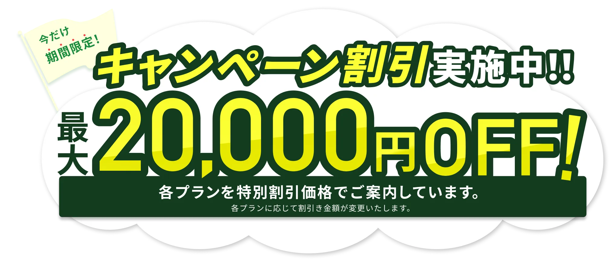 今だけ期間限定！キャンペーン割引実施中！最大20,000円OFF！各プランを特別割引価格でご案内しています。各プランに応じて割引金額が変更いたします。